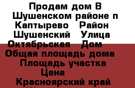 Продам дом В Шушенском районе п.Каптырево › Район ­ Шушенский › Улица ­ Октябрьская › Дом ­ 6 › Общая площадь дома ­ 64 › Площадь участка ­ 2 500 › Цена ­ 450 000 - Красноярский край, Шушенский р-н, Каптырево с. Недвижимость » Дома, коттеджи, дачи продажа   . Красноярский край